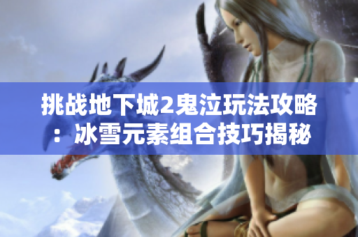挑战地下城2鬼泣玩法攻略：冰雪元素组合技巧揭秘