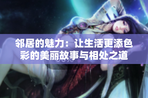 邻居的魅力：让生活更添色彩的美丽故事与相处之道