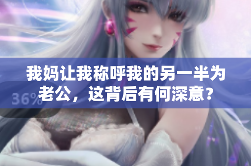 我妈让我称呼我的另一半为老公，这背后有何深意？