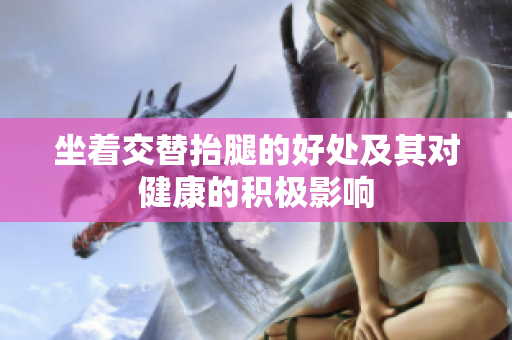 坐着交替抬腿的好处及其对健康的积极影响