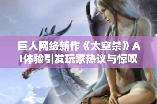 巨人网络新作《太空杀》AI体验引发玩家热议与惊叹