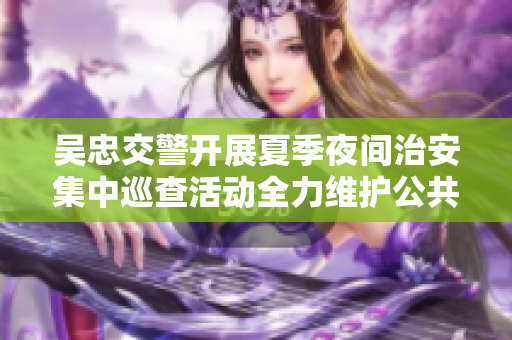 吴忠交警开展夏季夜间治安集中巡查活动全力维护公共安全