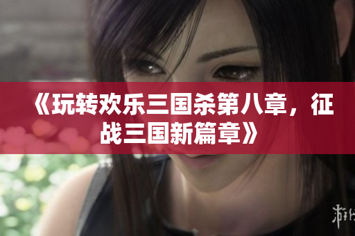 《玩转欢乐三国杀第八章，征战三国新篇章》