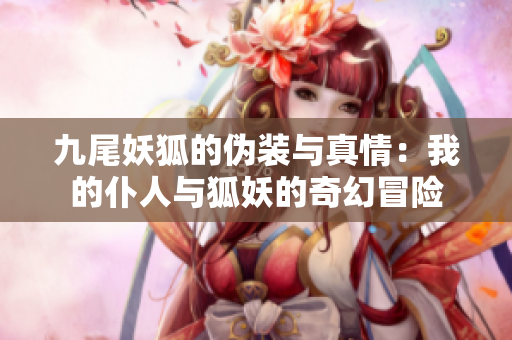 九尾妖狐的伪装与真情：我的仆人与狐妖的奇幻冒险