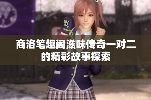 商洛笔趣阁滋味传奇一对二的精彩故事探索
