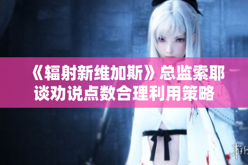 《辐射新维加斯》总监索耶谈劝说点数合理利用策略