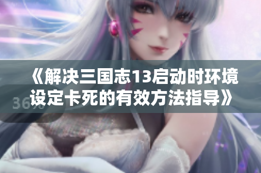 《解决三国志13启动时环境设定卡死的有效方法指导》