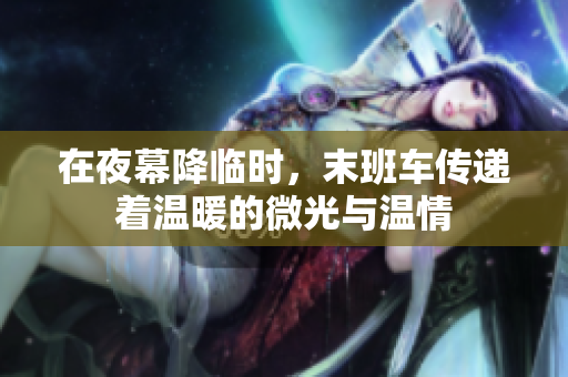 在夜幕降临时，末班车传递着温暖的微光与温情
