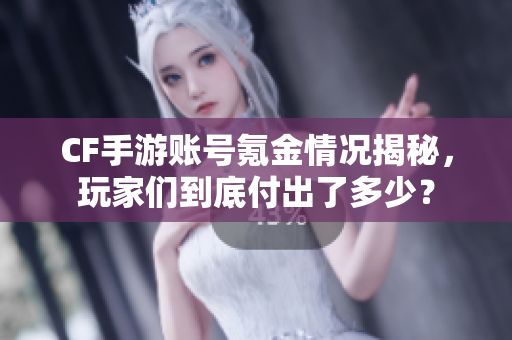 CF手游账号氪金情况揭秘，玩家们到底付出了多少？