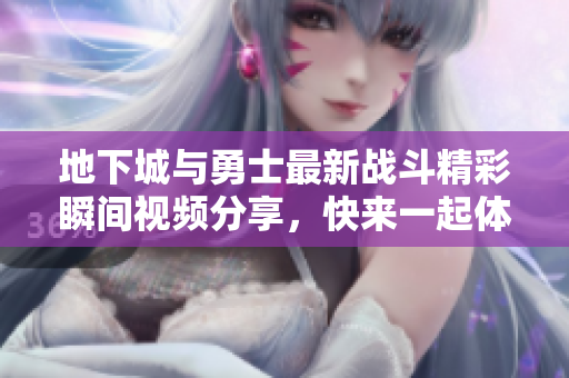地下城与勇士最新战斗精彩瞬间视频分享，快来一起体验！