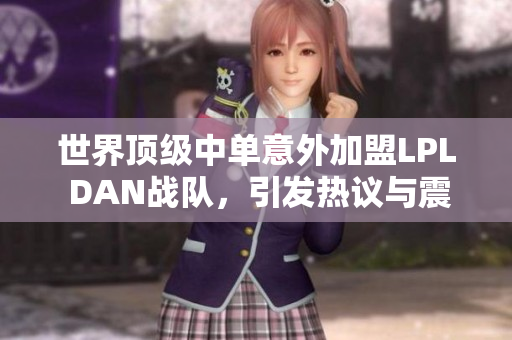 世界顶级中单意外加盟LPL DAN战队，引发热议与震撼！
