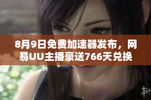 8月9日免费加速器发布，网易UU主播豪送766天兑换福利