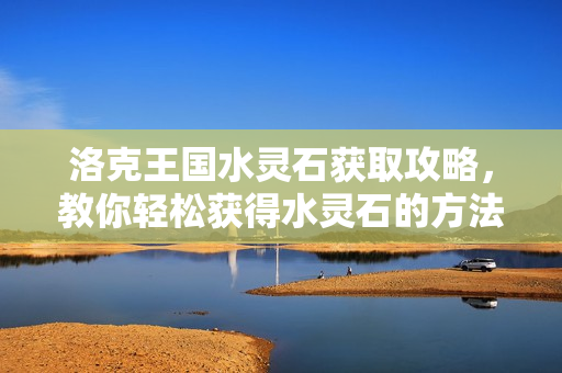 洛克王国水灵石获取攻略，教你轻松获得水灵石的方法