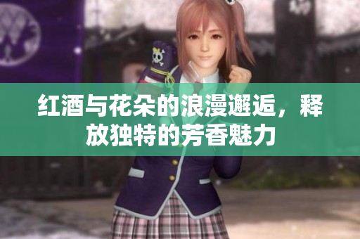 红酒与花朵的浪漫邂逅，释放独特的芳香魅力