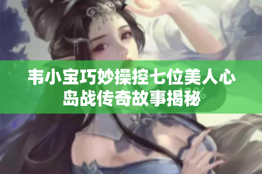 韦小宝巧妙操控七位美人心岛战传奇故事揭秘