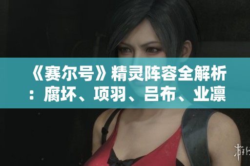 《赛尔号》精灵阵容全解析：腐坏、项羽、吕布、业凛与玫妤的配置技巧