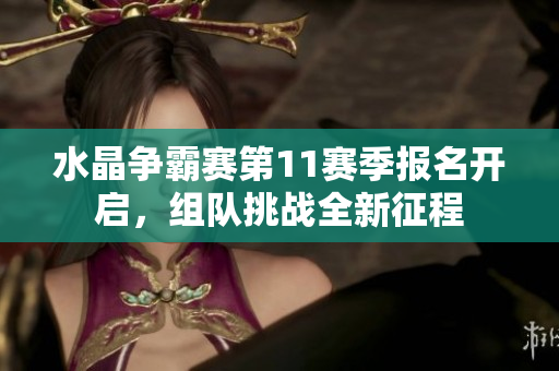 水晶争霸赛第11赛季报名开启，组队挑战全新征程