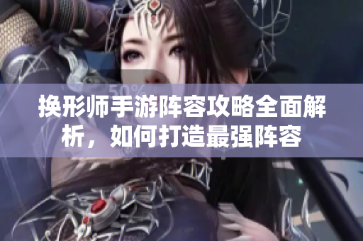 换形师手游阵容攻略全面解析，如何打造最强阵容