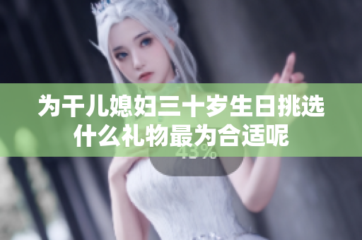 为干儿媳妇三十岁生日挑选什么礼物最为合适呢