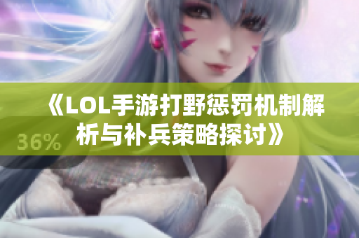 《LOL手游打野惩罚机制解析与补兵策略探讨》