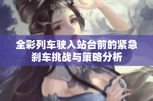 全彩列车驶入站台前的紧急刹车挑战与策略分析