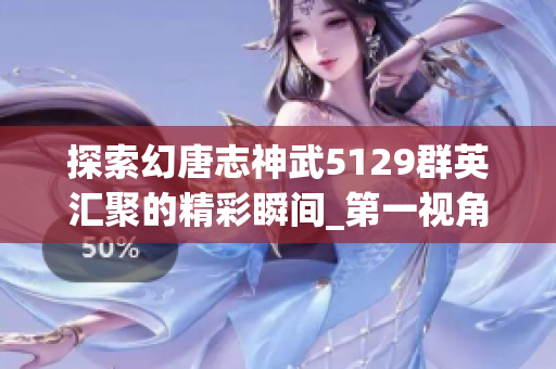 探索幻唐志神武5129群英汇聚的精彩瞬间_第一视角全景体验