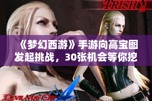 《梦幻西游》手游向高宝图发起挑战，30张机会等你挖掘