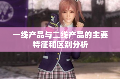 一线产品与二线产品的主要特征和区别分析