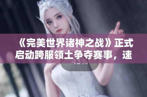 《完美世界诸神之战》正式启动跨服领土争夺赛事，速来参与！