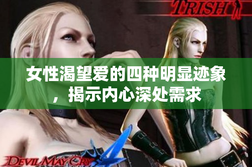 女性渴望爱的四种明显迹象，揭示内心深处需求