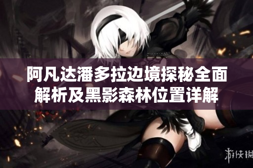 阿凡达潘多拉边境探秘全面解析及黑影森林位置详解