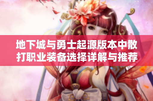 地下城与勇士起源版本中散打职业装备选择详解与推荐