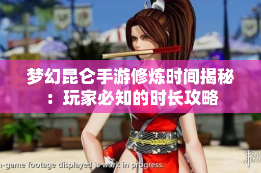 梦幻昆仑手游修炼时间揭秘：玩家必知的时长攻略