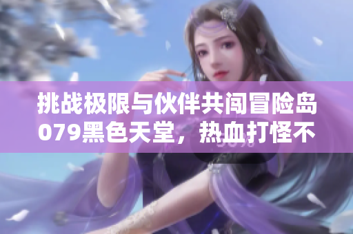 挑战极限与伙伴共闯冒险岛079黑色天堂，热血打怪不氪金