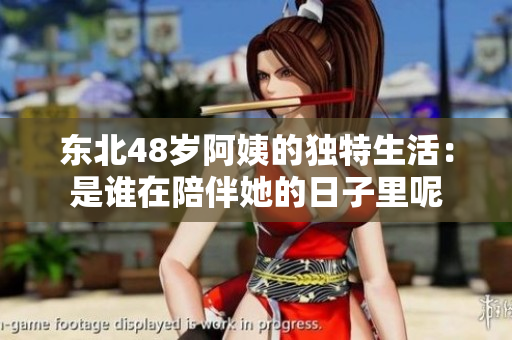 东北48岁阿姨的独特生活：是谁在陪伴她的日子里呢