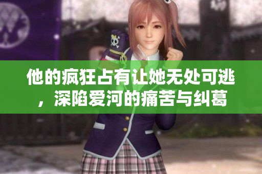 他的疯狂占有让她无处可逃，深陷爱河的痛苦与纠葛