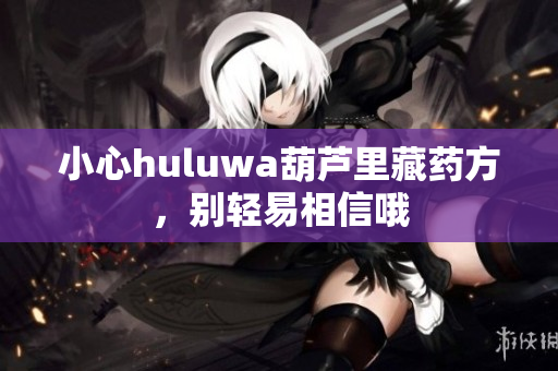小心huluwa葫芦里藏药方，别轻易相信哦