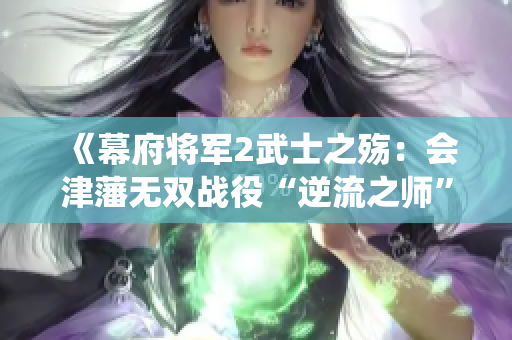 《幕府将军2武士之殇：会津藩无双战役“逆流之师”全面攻略》