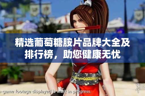 精选葡萄糖胺片品牌大全及排行榜，助您健康无忧