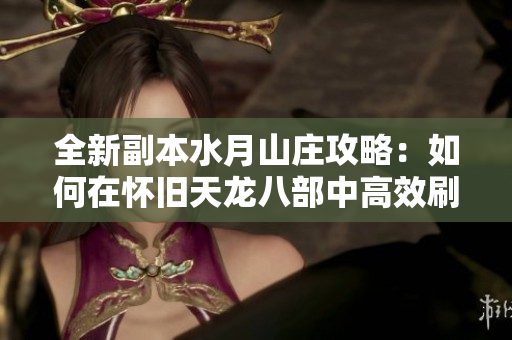 全新副本水月山庄攻略：如何在怀旧天龙八部中高效刷副本