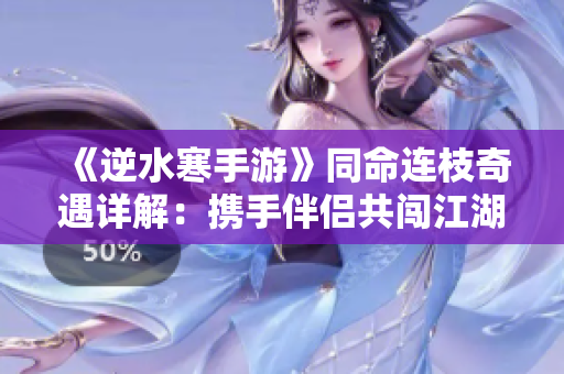 《逆水寒手游》同命连枝奇遇详解：携手伴侣共闯江湖情义长存