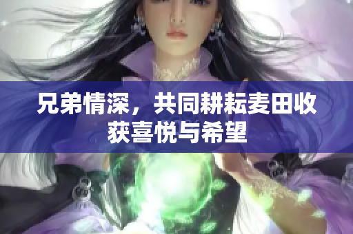 兄弟情深，共同耕耘麦田收获喜悦与希望