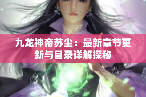 九龙神帝苏尘：最新章节更新与目录详解探秘
