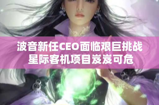 波音新任CEO面临艰巨挑战 星际客机项目岌岌可危