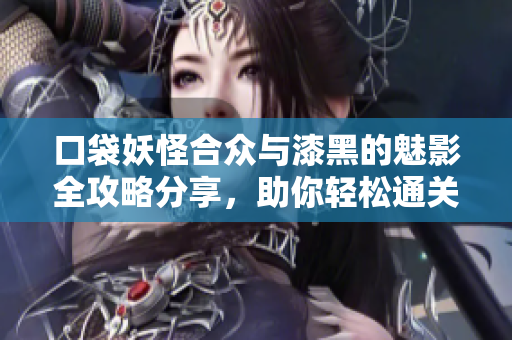 口袋妖怪合众与漆黑的魅影全攻略分享，助你轻松通关！