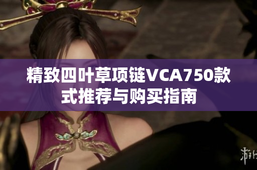 精致四叶草项链VCA750款式推荐与购买指南