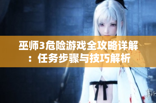 巫师3危险游戏全攻略详解：任务步骤与技巧解析