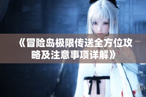 《冒险岛极限传送全方位攻略及注意事项详解》