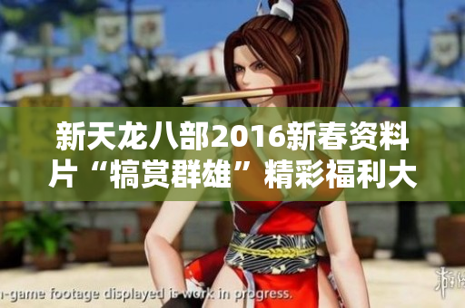 新天龙八部2016新春资料片“犒赏群雄”精彩福利大揭秘