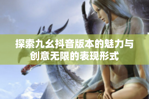 探索九幺抖音版本的魅力与创意无限的表现形式